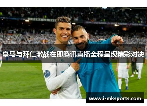 皇马与拜仁激战在即腾讯直播全程呈现精彩对决