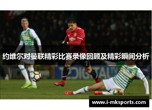 约维尔对曼联精彩比赛录像回顾及精彩瞬间分析